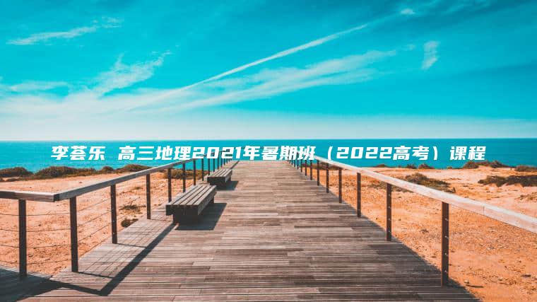 李荟乐 高三地理2021年暑期班（2022高考）课程