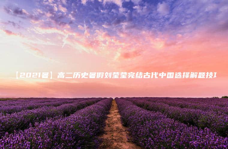 【2021暑】高二历史暑假刘莹莹完结古代中国选择解题技巧